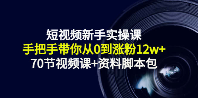 短视频新手实操课：手把手带你从0到涨粉12w （70节视频课 资料脚本包）